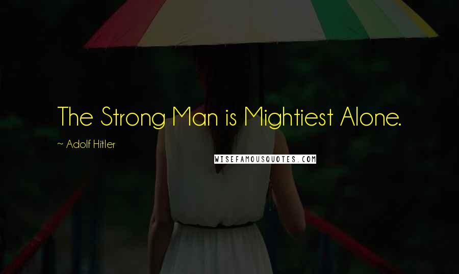 Adolf Hitler Quotes: The Strong Man is Mightiest Alone.