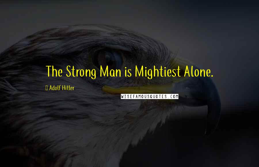 Adolf Hitler Quotes: The Strong Man is Mightiest Alone.