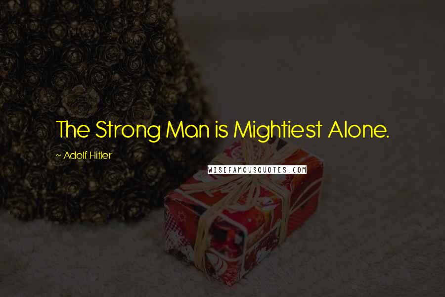 Adolf Hitler Quotes: The Strong Man is Mightiest Alone.