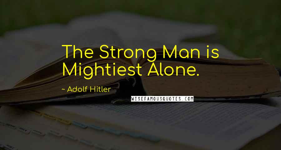 Adolf Hitler Quotes: The Strong Man is Mightiest Alone.