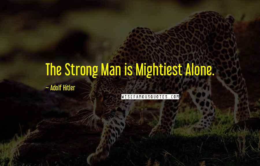 Adolf Hitler Quotes: The Strong Man is Mightiest Alone.