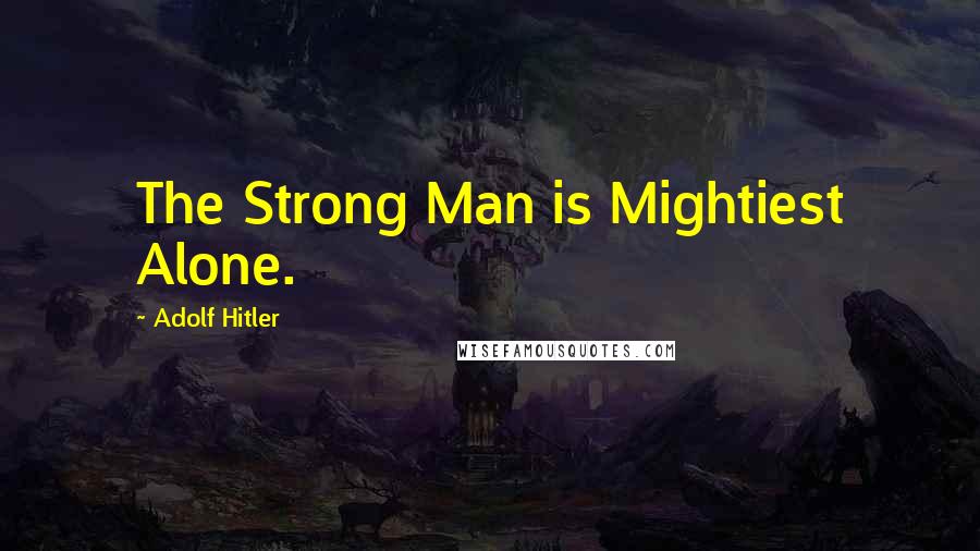 Adolf Hitler Quotes: The Strong Man is Mightiest Alone.