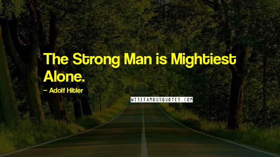 Adolf Hitler Quotes: The Strong Man is Mightiest Alone.