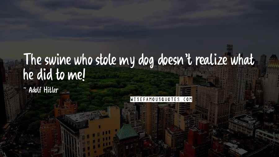 Adolf Hitler Quotes: The swine who stole my dog doesn't realize what he did to me!