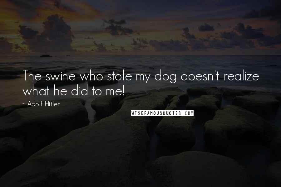 Adolf Hitler Quotes: The swine who stole my dog doesn't realize what he did to me!