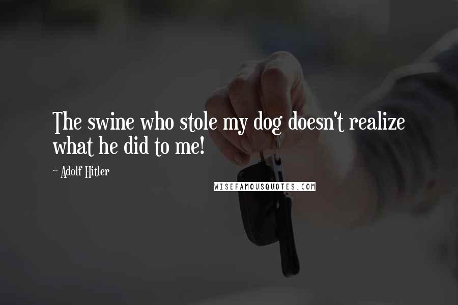 Adolf Hitler Quotes: The swine who stole my dog doesn't realize what he did to me!