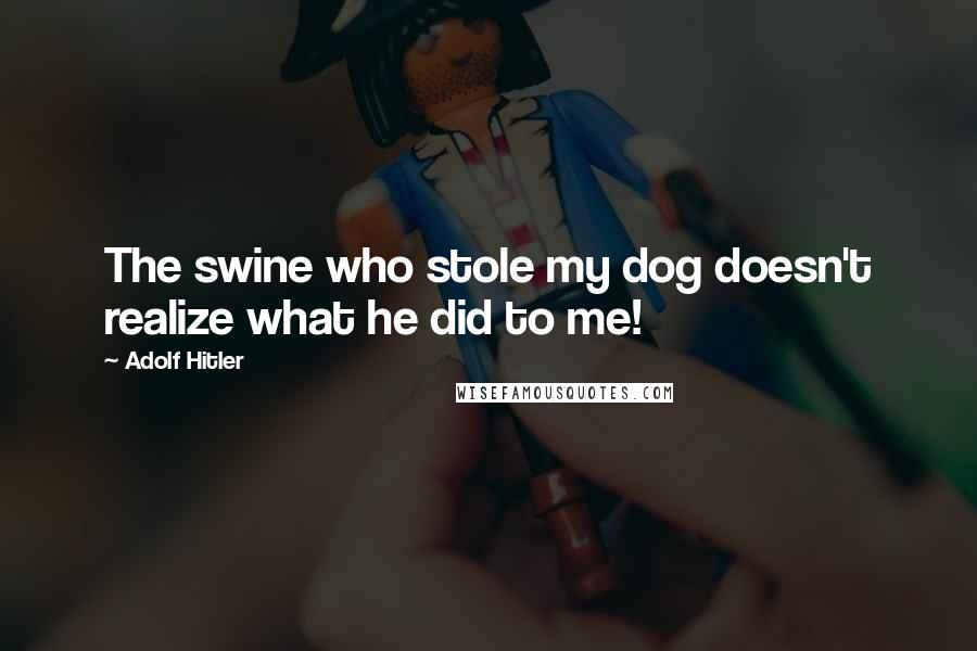 Adolf Hitler Quotes: The swine who stole my dog doesn't realize what he did to me!
