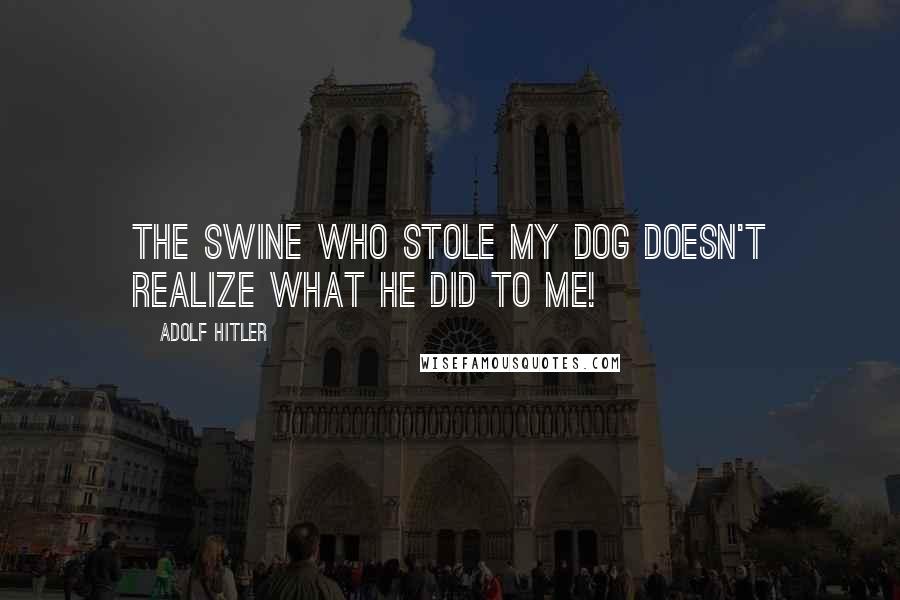 Adolf Hitler Quotes: The swine who stole my dog doesn't realize what he did to me!