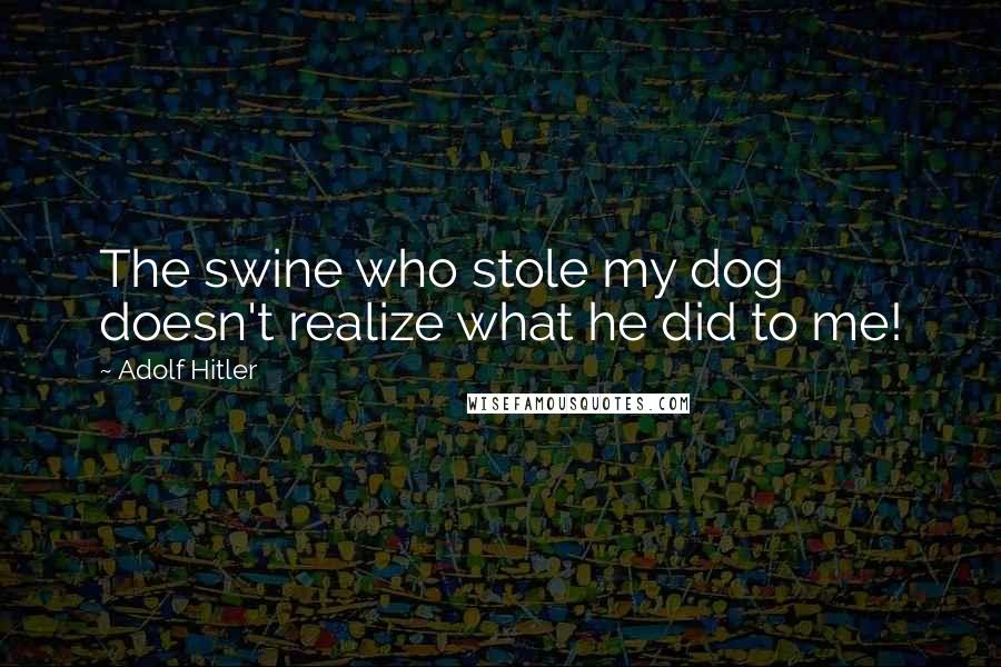 Adolf Hitler Quotes: The swine who stole my dog doesn't realize what he did to me!