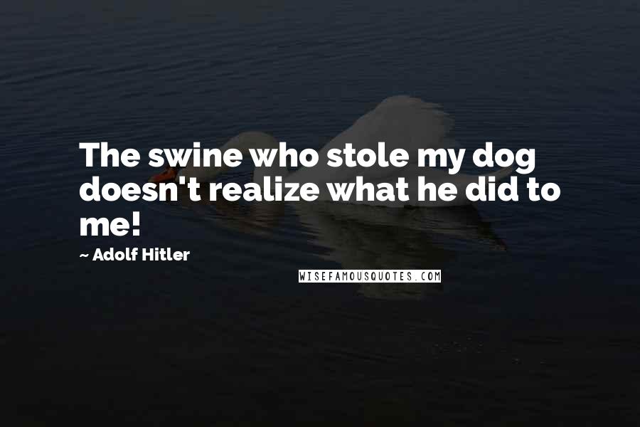 Adolf Hitler Quotes: The swine who stole my dog doesn't realize what he did to me!