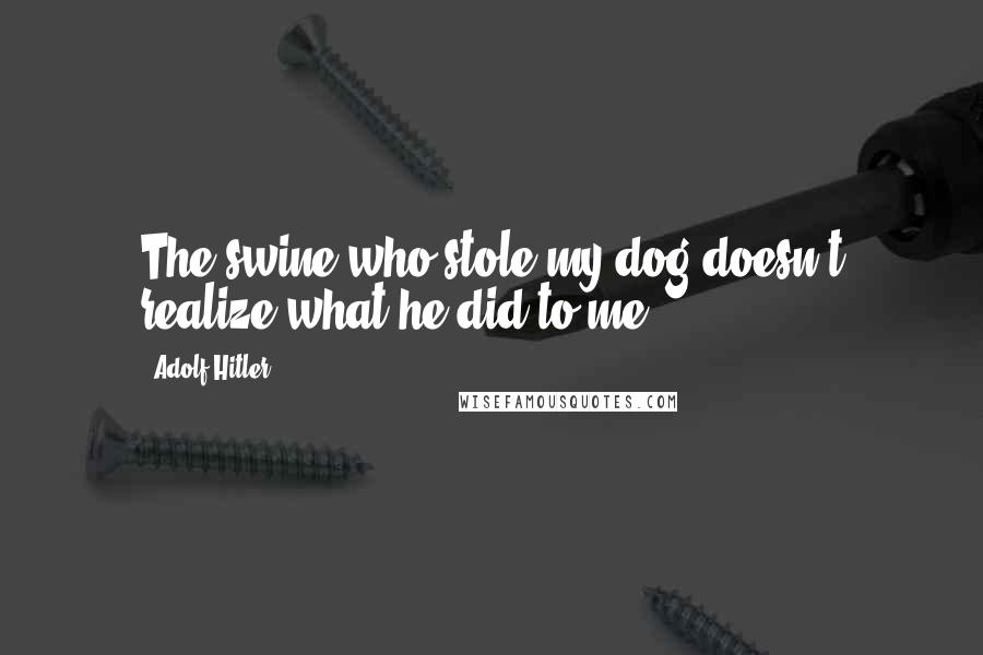 Adolf Hitler Quotes: The swine who stole my dog doesn't realize what he did to me!