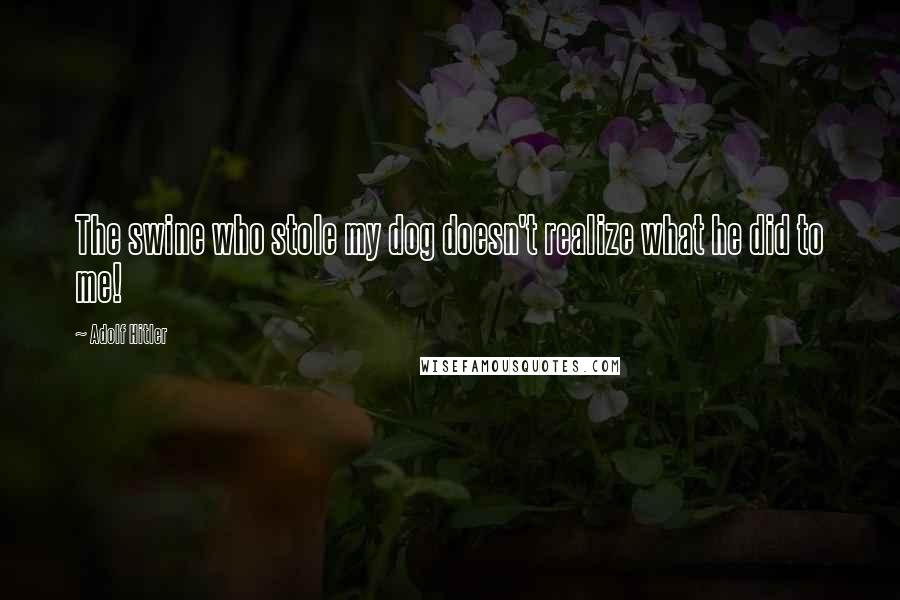 Adolf Hitler Quotes: The swine who stole my dog doesn't realize what he did to me!