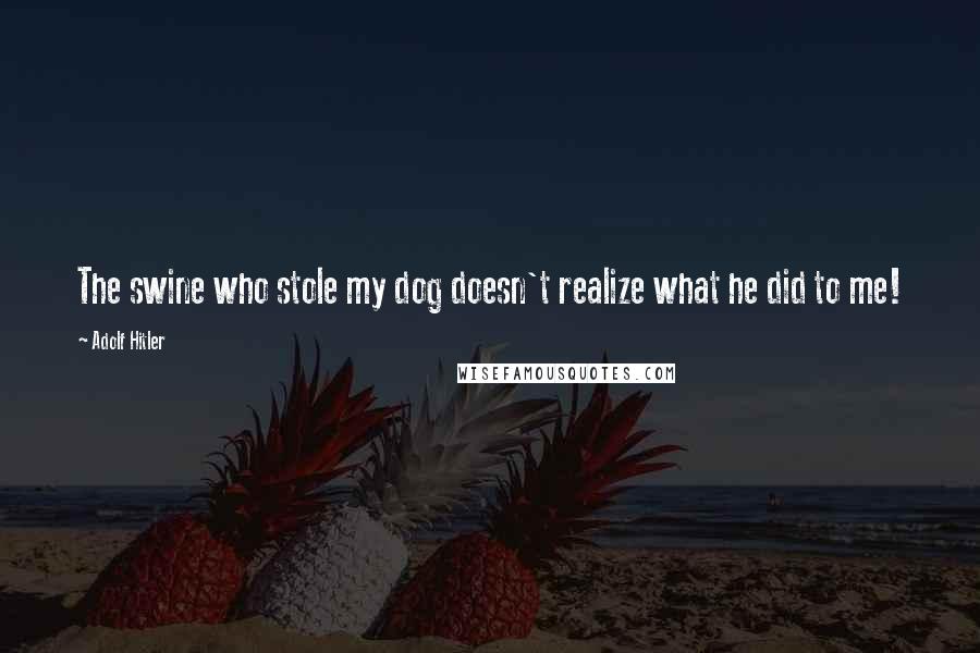 Adolf Hitler Quotes: The swine who stole my dog doesn't realize what he did to me!