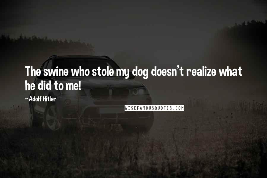 Adolf Hitler Quotes: The swine who stole my dog doesn't realize what he did to me!