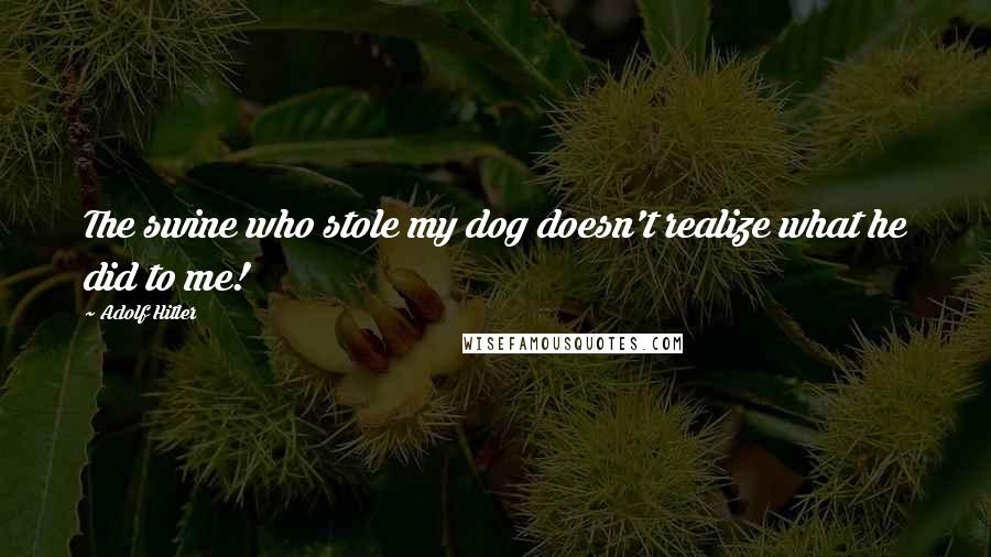 Adolf Hitler Quotes: The swine who stole my dog doesn't realize what he did to me!