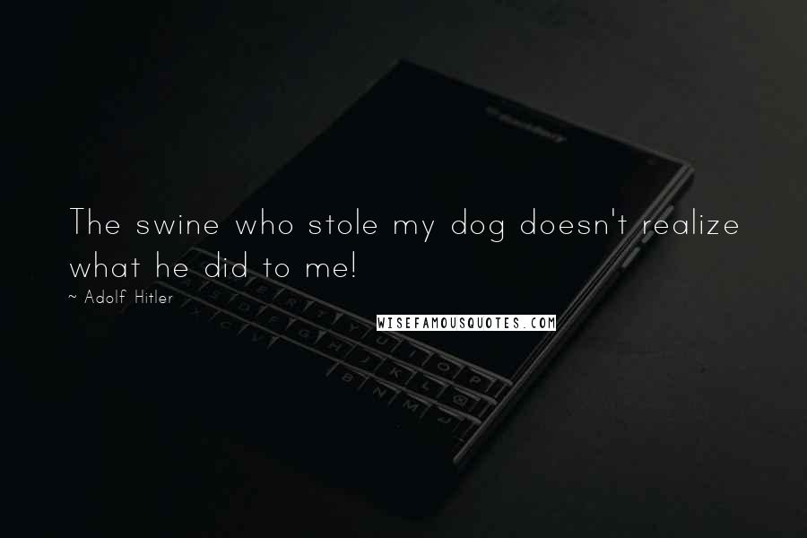 Adolf Hitler Quotes: The swine who stole my dog doesn't realize what he did to me!