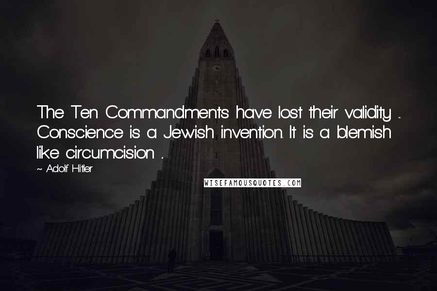 Adolf Hitler Quotes: The Ten Commandments have lost their validity ... Conscience is a Jewish invention. It is a blemish like circumcision ...