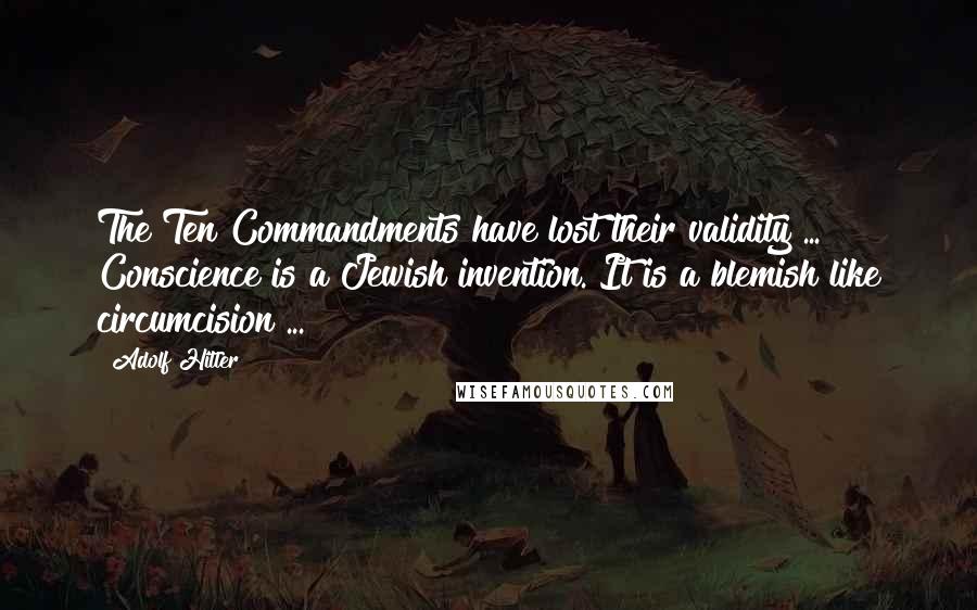 Adolf Hitler Quotes: The Ten Commandments have lost their validity ... Conscience is a Jewish invention. It is a blemish like circumcision ...