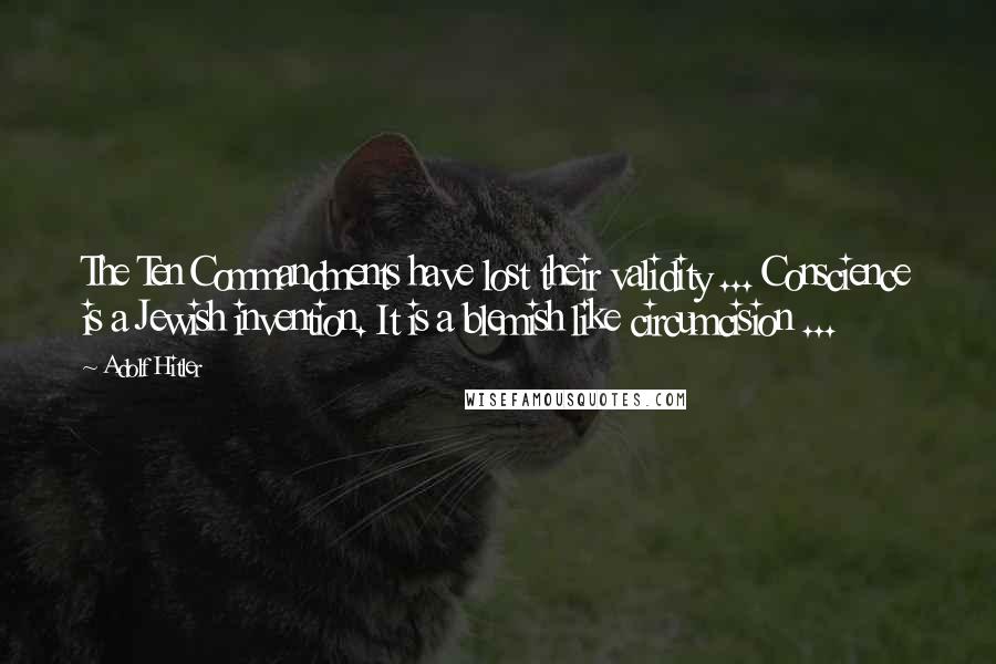 Adolf Hitler Quotes: The Ten Commandments have lost their validity ... Conscience is a Jewish invention. It is a blemish like circumcision ...