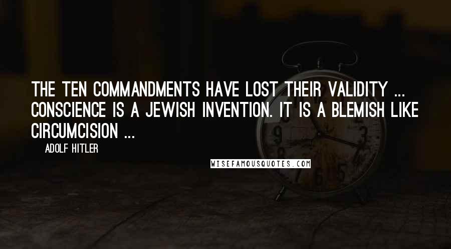 Adolf Hitler Quotes: The Ten Commandments have lost their validity ... Conscience is a Jewish invention. It is a blemish like circumcision ...