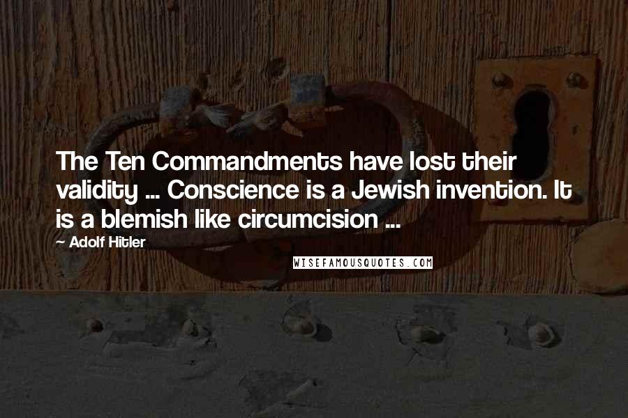 Adolf Hitler Quotes: The Ten Commandments have lost their validity ... Conscience is a Jewish invention. It is a blemish like circumcision ...