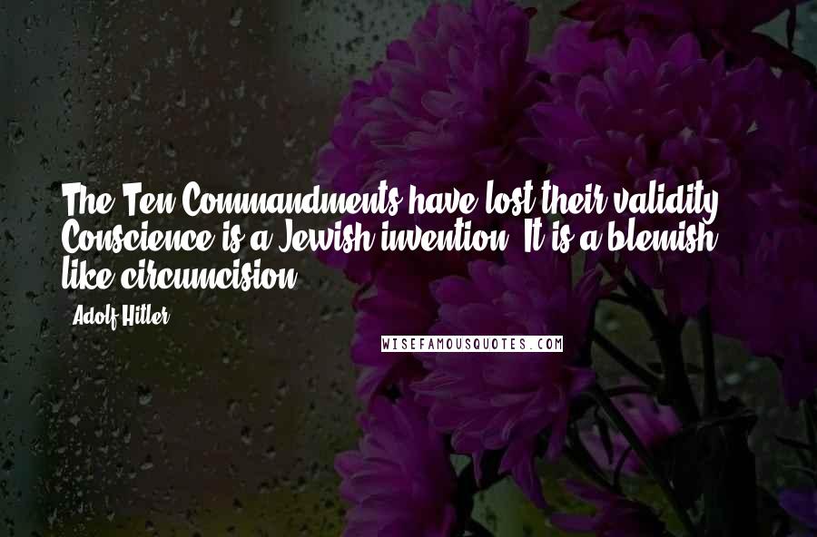 Adolf Hitler Quotes: The Ten Commandments have lost their validity ... Conscience is a Jewish invention. It is a blemish like circumcision ...