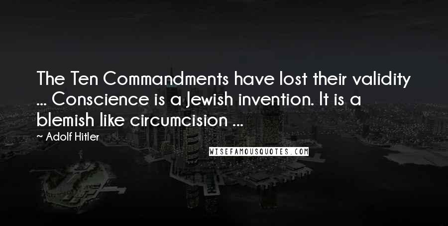 Adolf Hitler Quotes: The Ten Commandments have lost their validity ... Conscience is a Jewish invention. It is a blemish like circumcision ...