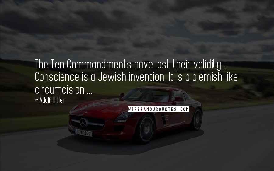 Adolf Hitler Quotes: The Ten Commandments have lost their validity ... Conscience is a Jewish invention. It is a blemish like circumcision ...