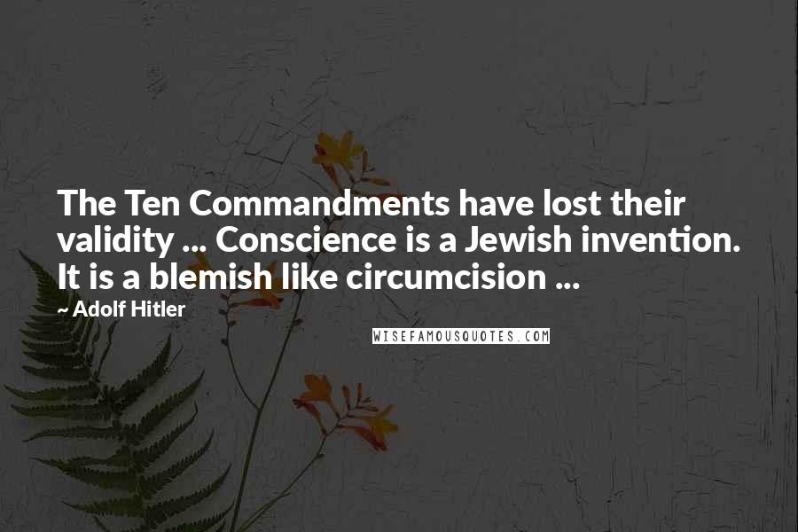 Adolf Hitler Quotes: The Ten Commandments have lost their validity ... Conscience is a Jewish invention. It is a blemish like circumcision ...