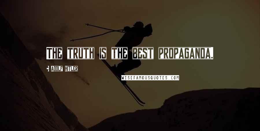Adolf Hitler Quotes: The truth is the best propaganda.