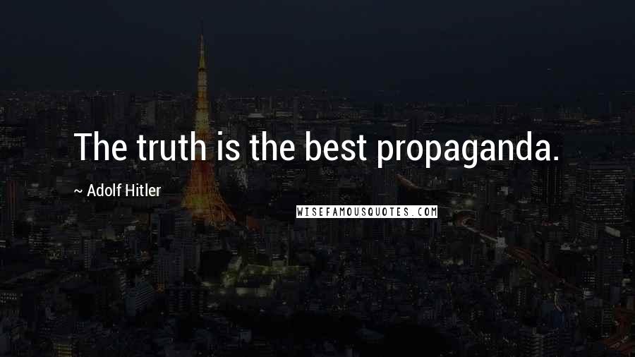 Adolf Hitler Quotes: The truth is the best propaganda.