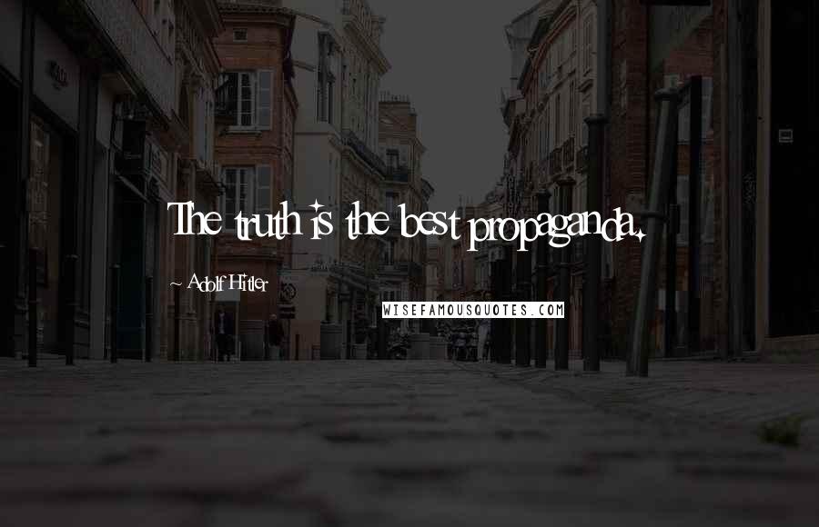 Adolf Hitler Quotes: The truth is the best propaganda.