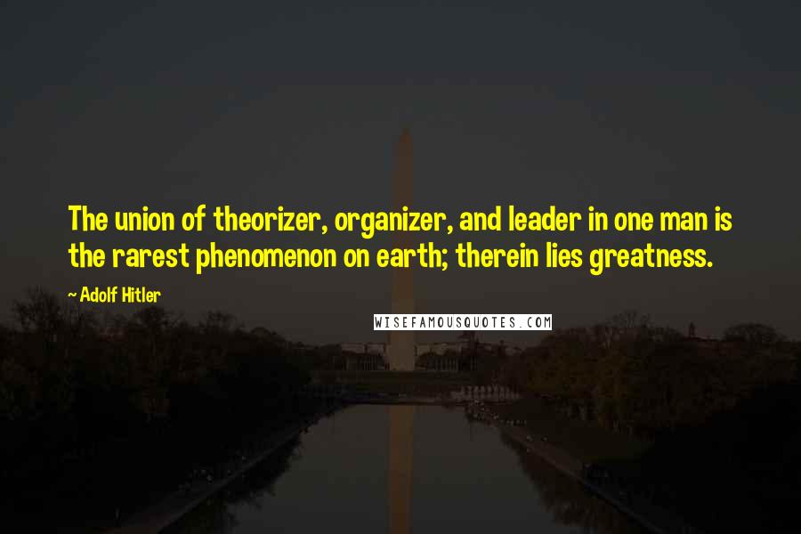 Adolf Hitler Quotes: The union of theorizer, organizer, and leader in one man is the rarest phenomenon on earth; therein lies greatness.