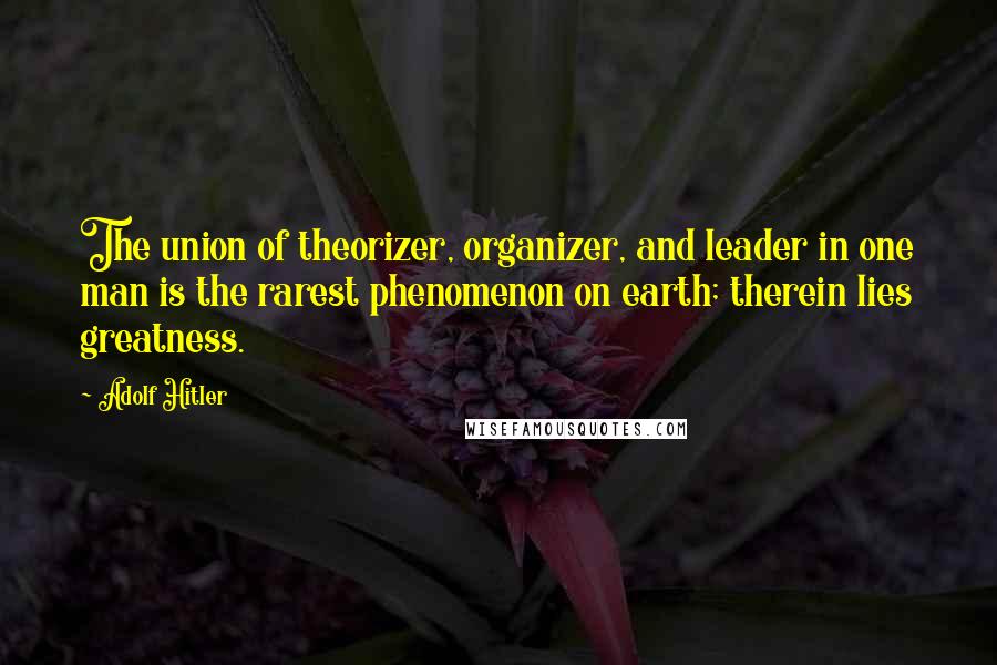 Adolf Hitler Quotes: The union of theorizer, organizer, and leader in one man is the rarest phenomenon on earth; therein lies greatness.