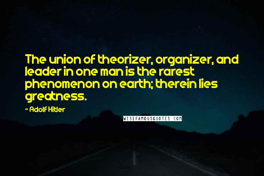 Adolf Hitler Quotes: The union of theorizer, organizer, and leader in one man is the rarest phenomenon on earth; therein lies greatness.