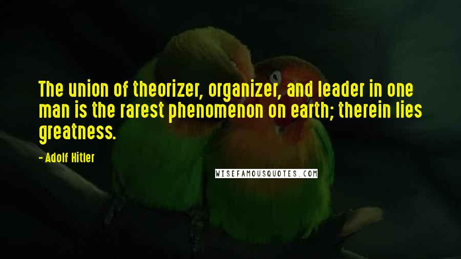 Adolf Hitler Quotes: The union of theorizer, organizer, and leader in one man is the rarest phenomenon on earth; therein lies greatness.