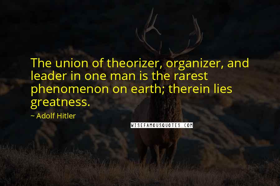 Adolf Hitler Quotes: The union of theorizer, organizer, and leader in one man is the rarest phenomenon on earth; therein lies greatness.