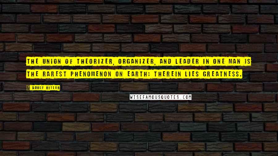 Adolf Hitler Quotes: The union of theorizer, organizer, and leader in one man is the rarest phenomenon on earth; therein lies greatness.