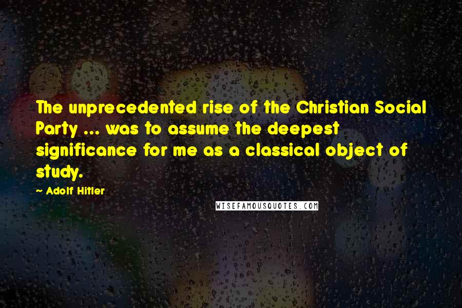 Adolf Hitler Quotes: The unprecedented rise of the Christian Social Party ... was to assume the deepest significance for me as a classical object of study.