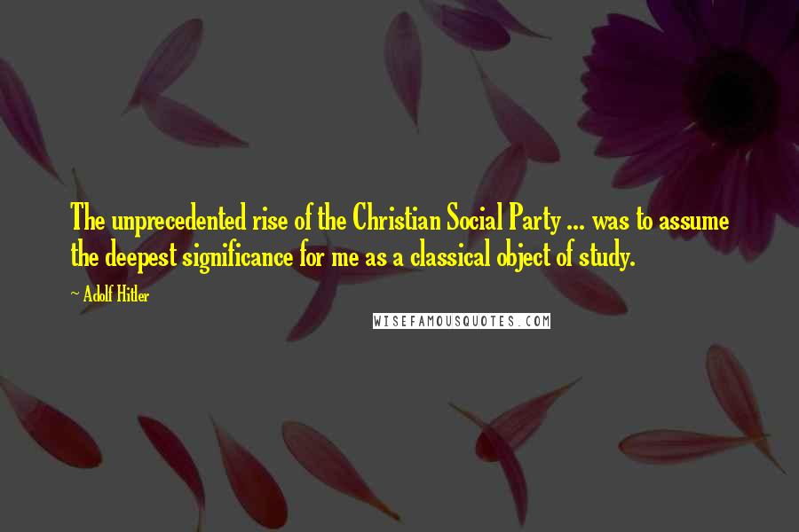 Adolf Hitler Quotes: The unprecedented rise of the Christian Social Party ... was to assume the deepest significance for me as a classical object of study.