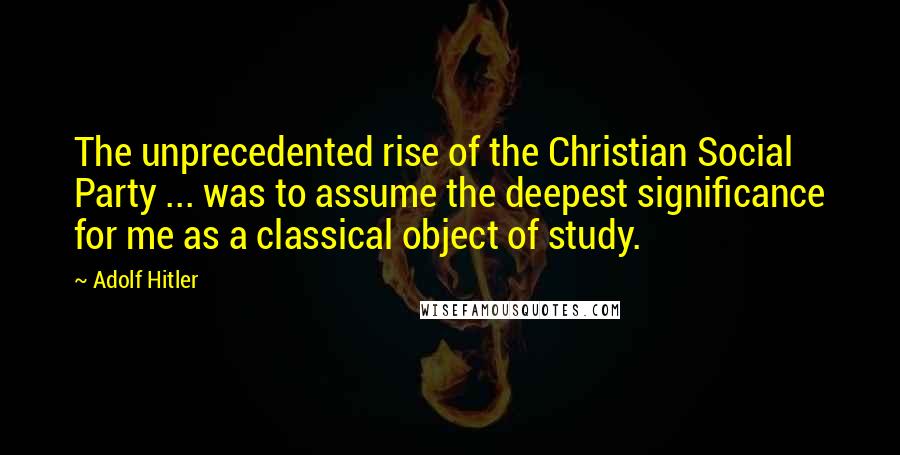 Adolf Hitler Quotes: The unprecedented rise of the Christian Social Party ... was to assume the deepest significance for me as a classical object of study.