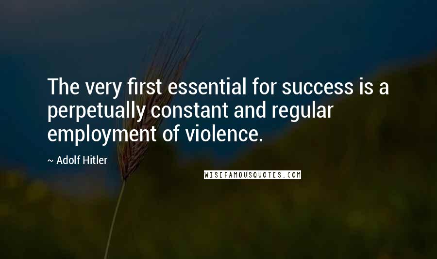 Adolf Hitler Quotes: The very first essential for success is a perpetually constant and regular employment of violence.