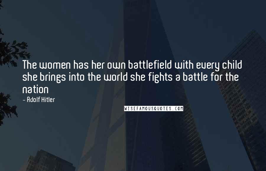 Adolf Hitler Quotes: The women has her own battlefield with every child she brings into the world she fights a battle for the nation
