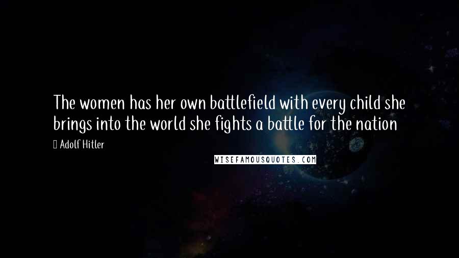 Adolf Hitler Quotes: The women has her own battlefield with every child she brings into the world she fights a battle for the nation