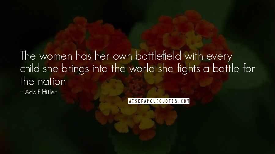 Adolf Hitler Quotes: The women has her own battlefield with every child she brings into the world she fights a battle for the nation