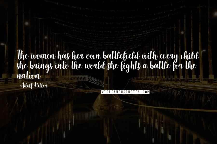 Adolf Hitler Quotes: The women has her own battlefield with every child she brings into the world she fights a battle for the nation