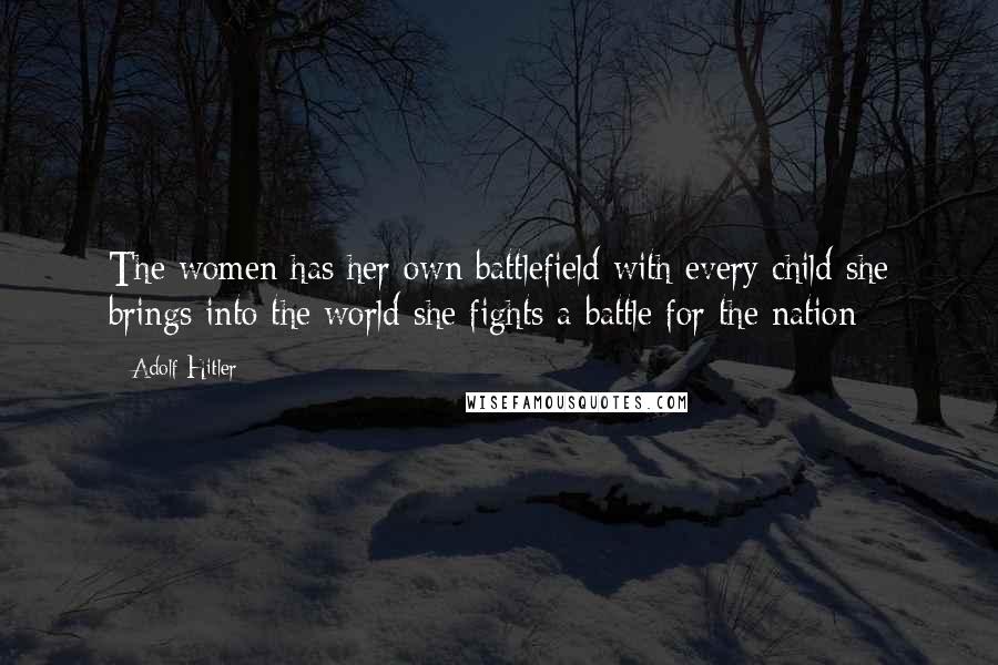 Adolf Hitler Quotes: The women has her own battlefield with every child she brings into the world she fights a battle for the nation