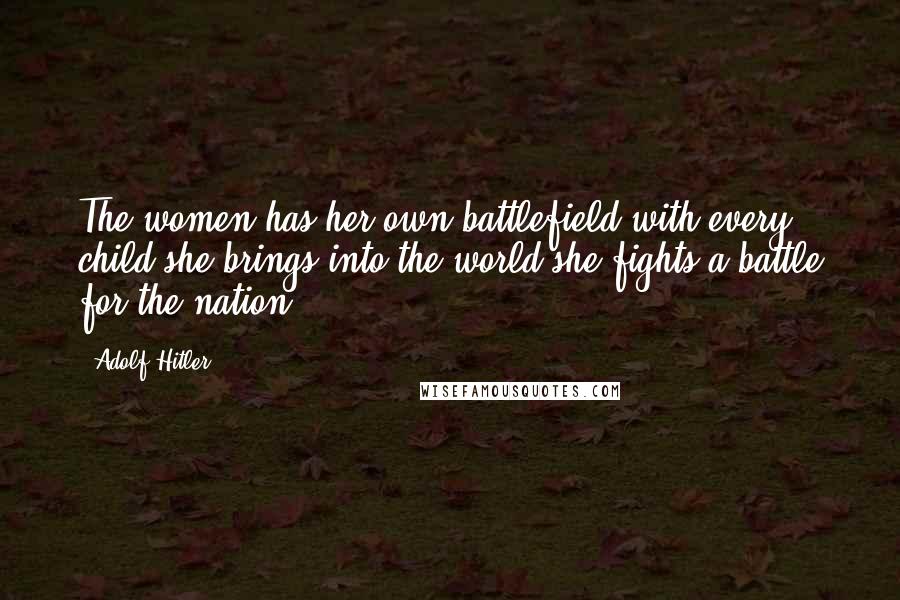 Adolf Hitler Quotes: The women has her own battlefield with every child she brings into the world she fights a battle for the nation