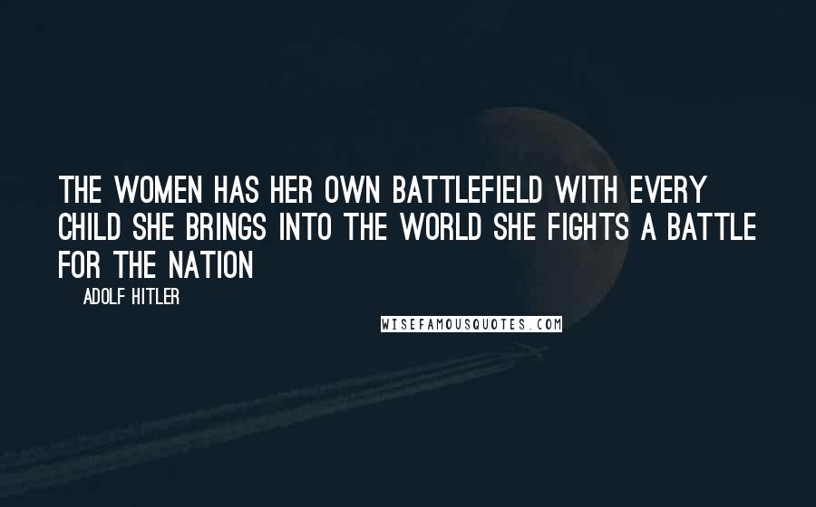 Adolf Hitler Quotes: The women has her own battlefield with every child she brings into the world she fights a battle for the nation