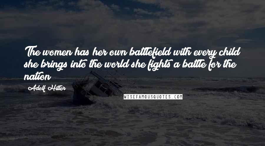 Adolf Hitler Quotes: The women has her own battlefield with every child she brings into the world she fights a battle for the nation